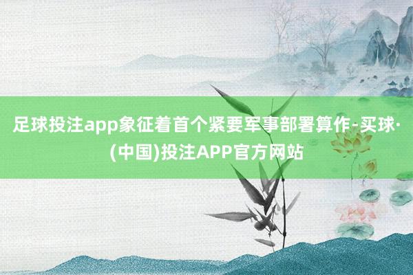 足球投注app象征着首个紧要军事部署算作-买球·(中国)投注APP官方网站