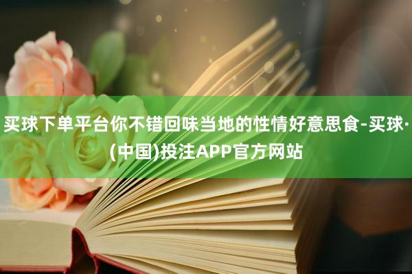 买球下单平台你不错回味当地的性情好意思食-买球·(中国)投注APP官方网站