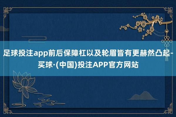 足球投注app前后保障杠以及轮眉皆有更赫然凸起-买球·(中国)投注APP官方网站