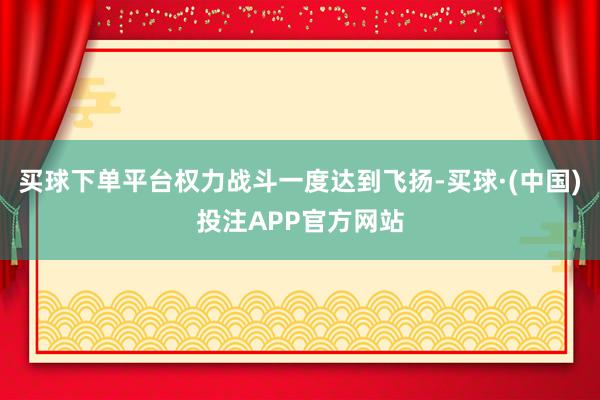 买球下单平台权力战斗一度达到飞扬-买球·(中国)投注APP官方网站