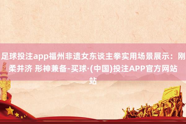足球投注app福州非遗女东谈主拳实用场景展示：刚柔并济 形神兼备-买球·(中国)投注APP官方网站