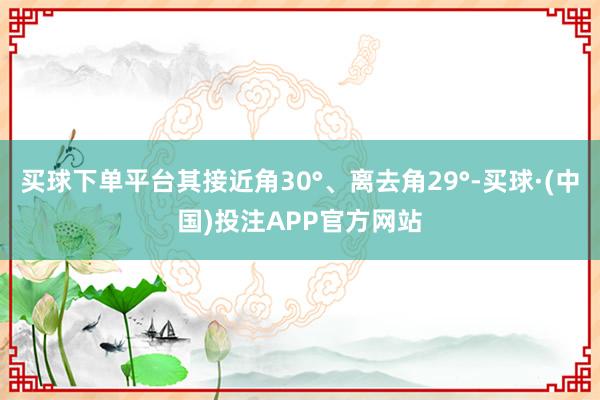 买球下单平台其接近角30°、离去角29°-买球·(中国)投注APP官方网站