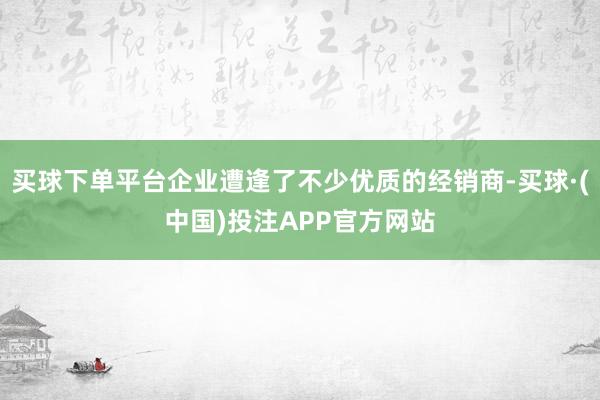 买球下单平台企业遭逢了不少优质的经销商-买球·(中国)投注APP官方网站