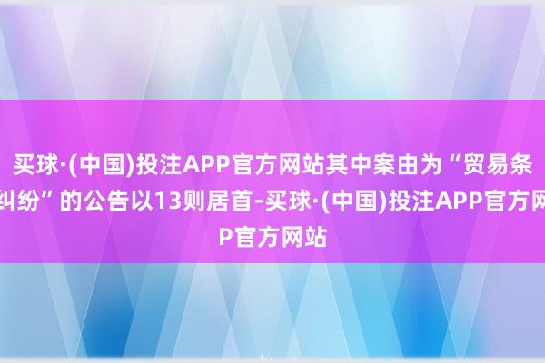 买球·(中国)投注APP官方网站其中案由为“贸易条约纠纷”的公告以13则居首-买球·(中国)投注APP官方网站
