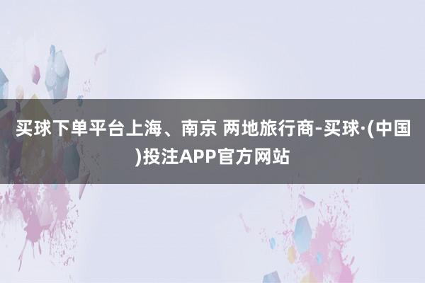 买球下单平台上海、南京 两地旅行商-买球·(中国)投注APP官方网站