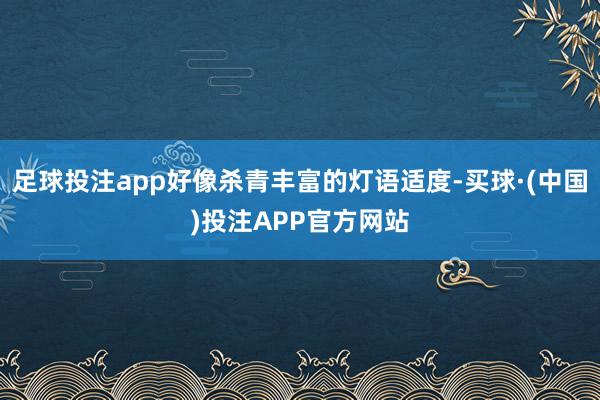 足球投注app好像杀青丰富的灯语适度-买球·(中国)投注APP官方网站
