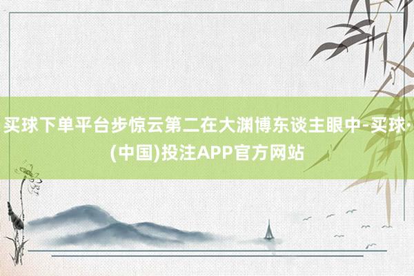 买球下单平台步惊云第二在大渊博东谈主眼中-买球·(中国)投注APP官方网站