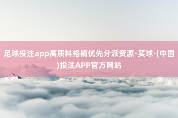 足球投注app高质料袼褙优先分派资源-买球·(中国)投注APP官方网站