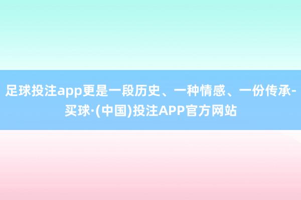 足球投注app更是一段历史、一种情感、一份传承-买球·(中国)投注APP官方网站