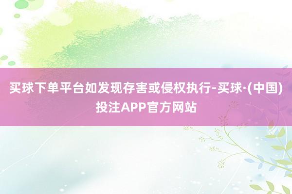 买球下单平台如发现存害或侵权执行-买球·(中国)投注APP官方网站