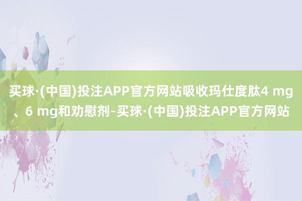 买球·(中国)投注APP官方网站吸收玛仕度肽4 mg、6 mg和劝慰剂-买球·(中国)投注APP官方网站