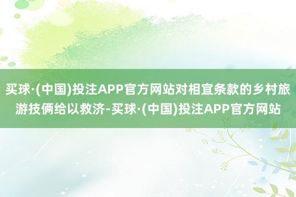 买球·(中国)投注APP官方网站对相宜条款的乡村旅游技俩给以救济-买球·(中国)投注APP官方网站