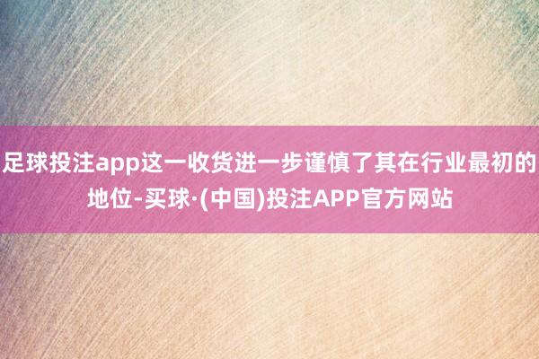 足球投注app这一收货进一步谨慎了其在行业最初的地位-买球·(中国)投注APP官方网站