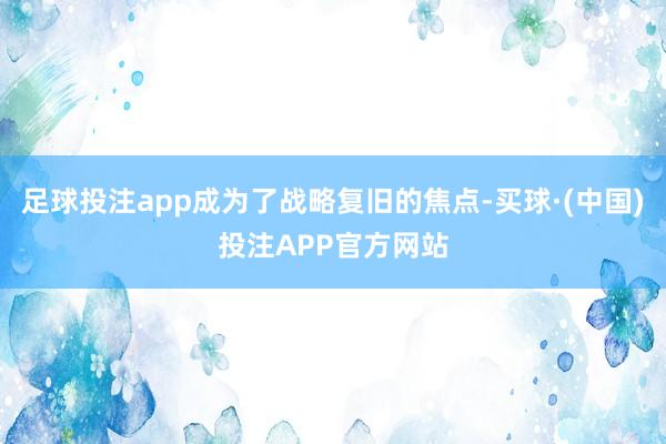 足球投注app成为了战略复旧的焦点-买球·(中国)投注APP官方网站