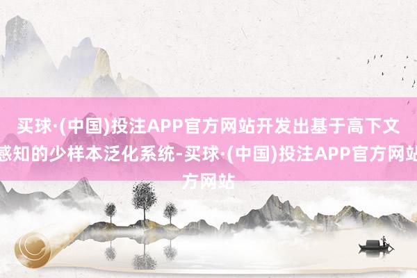 买球·(中国)投注APP官方网站开发出基于高下文感知的少样本泛化系统-买球·(中国)投注APP官方网站