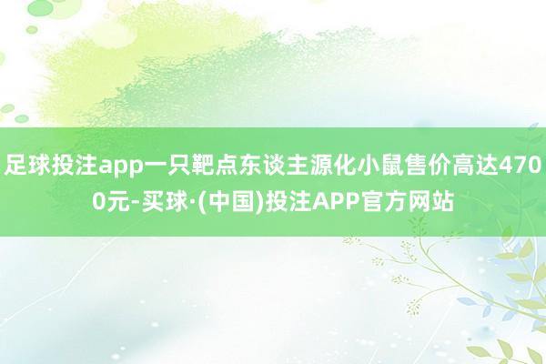 足球投注app一只靶点东谈主源化小鼠售价高达4700元-买球·(中国)投注APP官方网站