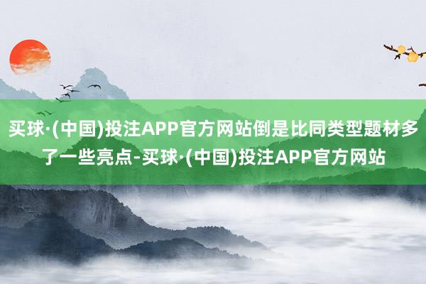 买球·(中国)投注APP官方网站倒是比同类型题材多了一些亮点-买球·(中国)投注APP官方网站