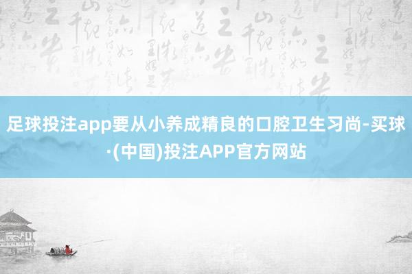足球投注app要从小养成精良的口腔卫生习尚-买球·(中国)投注APP官方网站