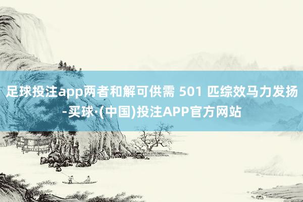 足球投注app两者和解可供需 501 匹综效马力发扬-买球·(中国)投注APP官方网站