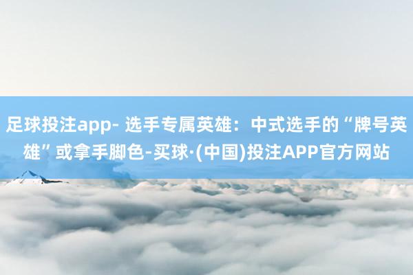 足球投注app- 选手专属英雄：中式选手的“牌号英雄”或拿手脚色-买球·(中国)投注APP官方网站