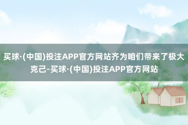 买球·(中国)投注APP官方网站齐为咱们带来了极大克己-买球·(中国)投注APP官方网站