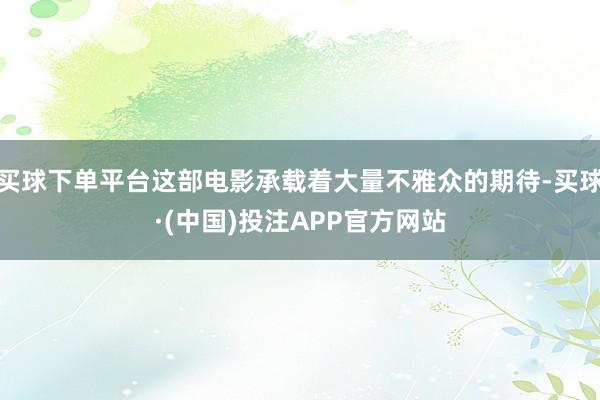 买球下单平台这部电影承载着大量不雅众的期待-买球·(中国)投注APP官方网站
