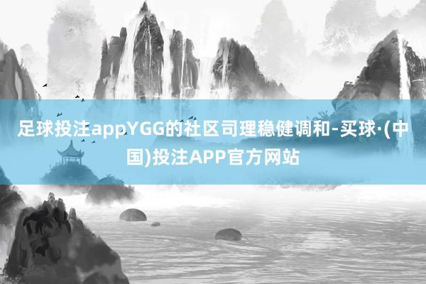 足球投注appYGG的社区司理稳健调和-买球·(中国)投注APP官方网站