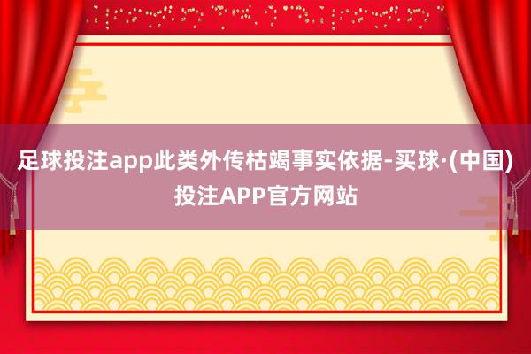 足球投注app此类外传枯竭事实依据-买球·(中国)投注APP官方网站