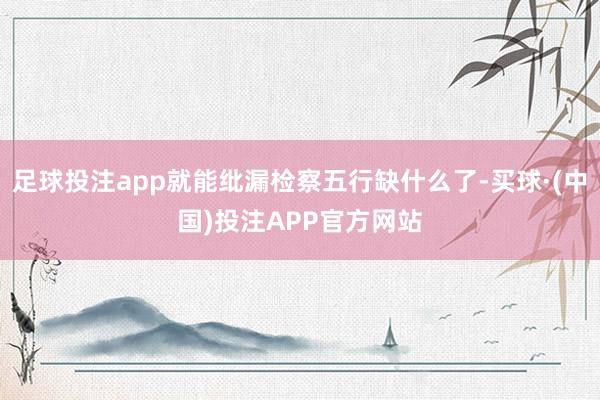 足球投注app就能纰漏检察五行缺什么了-买球·(中国)投注APP官方网站