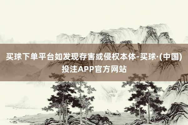 买球下单平台如发现存害或侵权本体-买球·(中国)投注APP官方网站