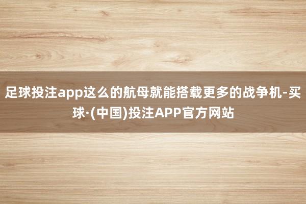 足球投注app这么的航母就能搭载更多的战争机-买球·(中国)投注APP官方网站