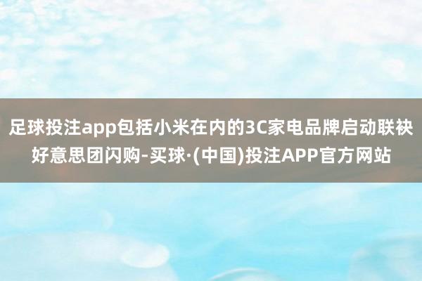 足球投注app包括小米在内的3C家电品牌启动联袂好意思团闪购-买球·(中国)投注APP官方网站