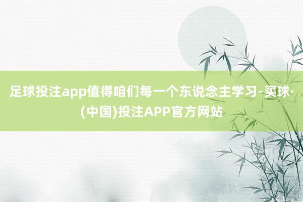 足球投注app值得咱们每一个东说念主学习-买球·(中国)投注APP官方网站