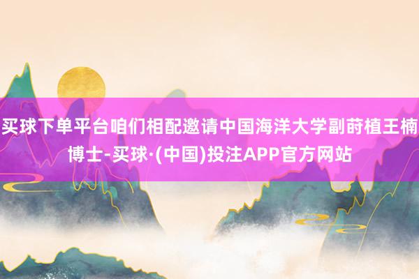 买球下单平台咱们相配邀请中国海洋大学副莳植王楠博士-买球·(中国)投注APP官方网站