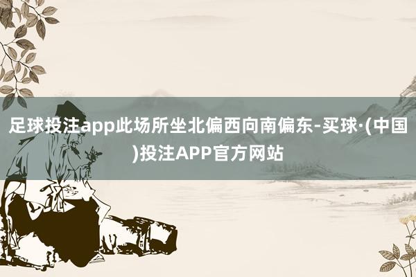 足球投注app此场所坐北偏西向南偏东-买球·(中国)投注APP官方网站