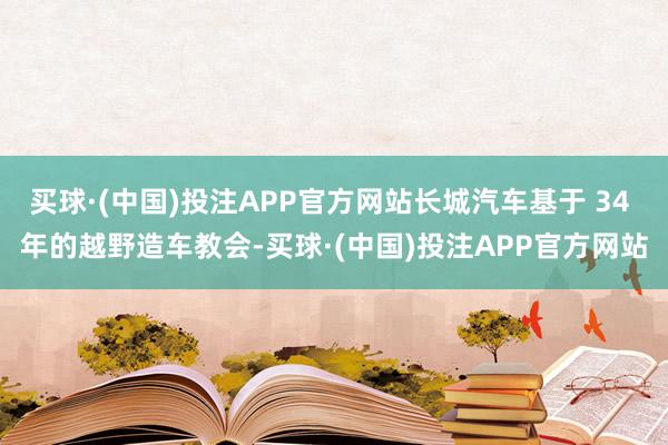 买球·(中国)投注APP官方网站长城汽车基于 34 年的越野造车教会-买球·(中国)投注APP官方网站