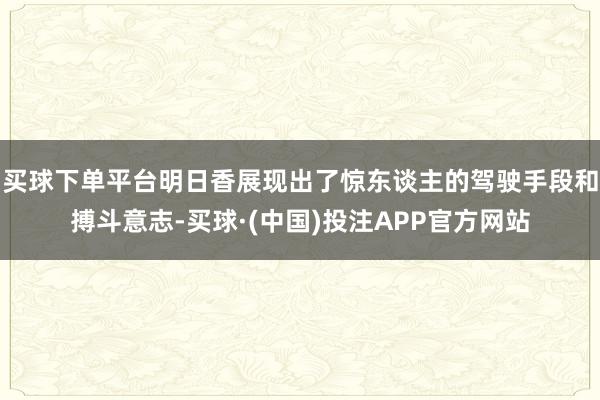 买球下单平台明日香展现出了惊东谈主的驾驶手段和搏斗意志-买球·(中国)投注APP官方网站