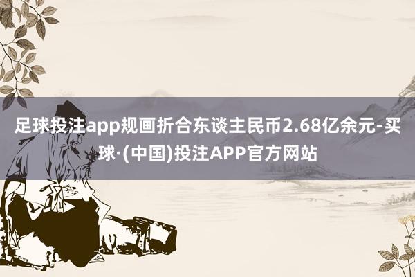 足球投注app规画折合东谈主民币2.68亿余元-买球·(中国)投注APP官方网站