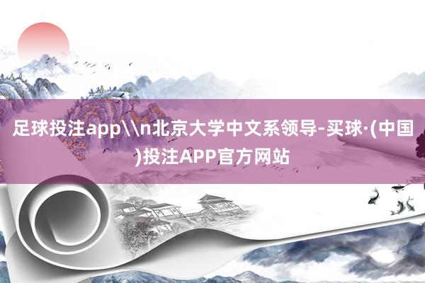 足球投注app\n北京大学中文系领导-买球·(中国)投注APP官方网站