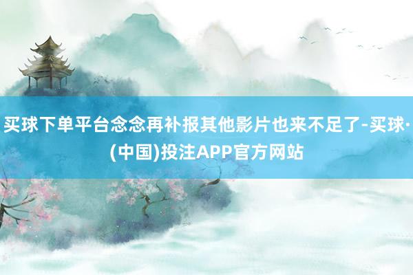 买球下单平台念念再补报其他影片也来不足了-买球·(中国)投注APP官方网站