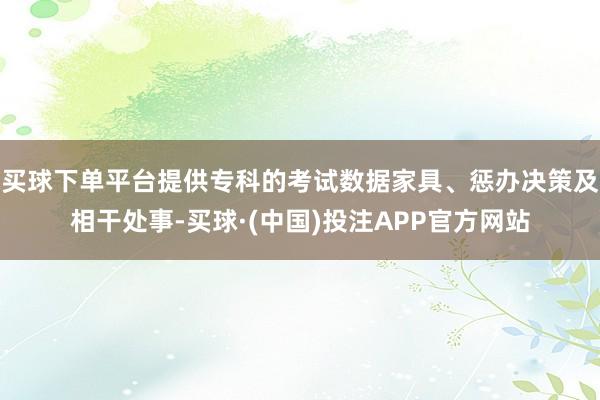 买球下单平台提供专科的考试数据家具、惩办决策及相干处事-买球·(中国)投注APP官方网站