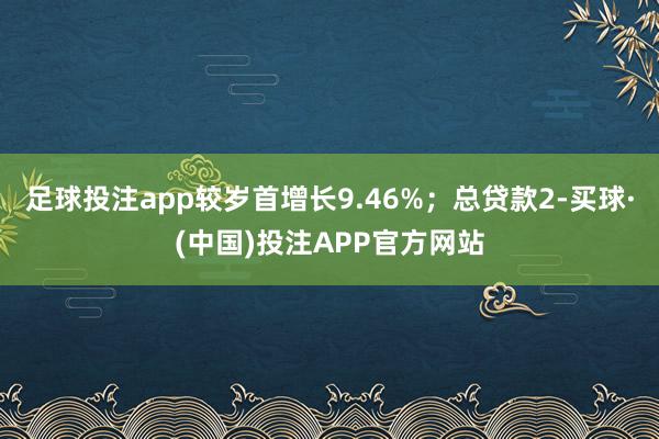 足球投注app较岁首增长9.46%；总贷款2-买球·(中国)投注APP官方网站