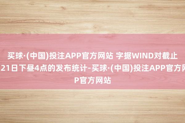买球·(中国)投注APP官方网站 字据WIND对截止7月21日下昼4点的发布统计-买球·(中国)投注APP官方网站