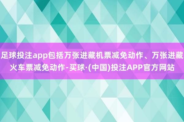 足球投注app包括万张进藏机票减免动作、万张进藏火车票减免动作-买球·(中国)投注APP官方网站