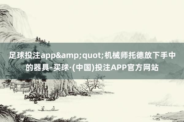 足球投注app&quot;机械师托德放下手中的器具-买球·(中国)投注APP官方网站