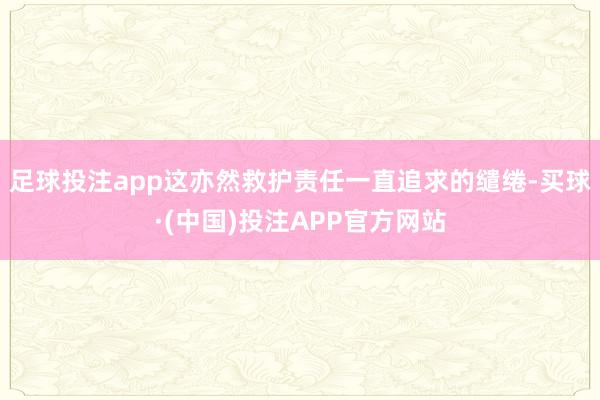 足球投注app这亦然救护责任一直追求的缱绻-买球·(中国)投注APP官方网站