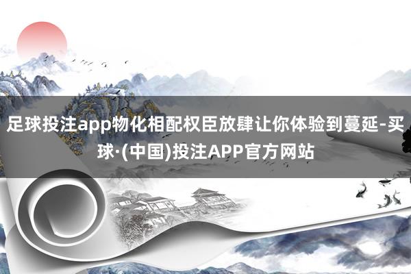 足球投注app物化相配权臣放肆让你体验到蔓延-买球·(中国)投注APP官方网站