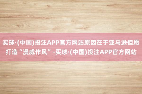 买球·(中国)投注APP官方网站原因在于亚马逊但愿打造“漫威作风”-买球·(中国)投注APP官方网站