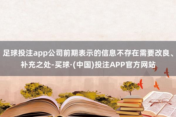 足球投注app公司前期表示的信息不存在需要改良、补充之处-买球·(中国)投注APP官方网站