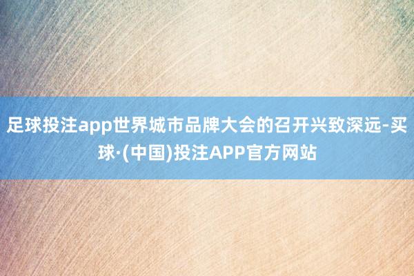 足球投注app世界城市品牌大会的召开兴致深远-买球·(中国)投注APP官方网站